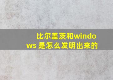 比尔盖茨和windows 是怎么发明出来的